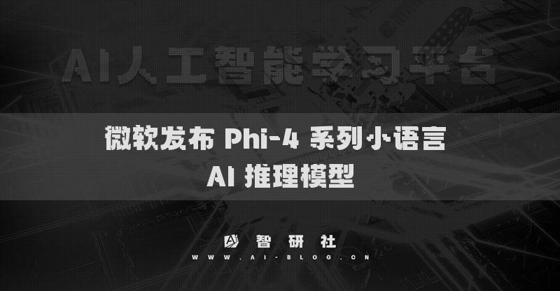 微軟發(fā)布 Phi-4 系列小語(yǔ)言 AI 推理模型