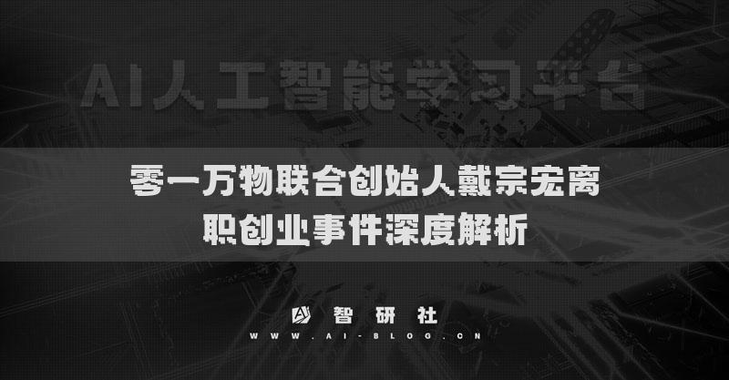 零一萬物聯(lián)合創(chuàng)始人戴宗宏離職創(chuàng)業(yè)事件深度解析