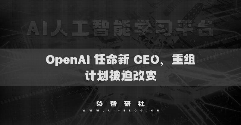 OpenAI 任命新 CEO，重組計(jì)劃被迫改變