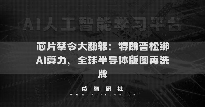 芯片禁令大翻轉(zhuǎn)：特朗普松綁AI算力，全球半導(dǎo)體版圖再洗牌