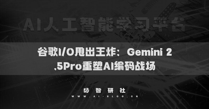 谷歌I/O甩出王炸：Gemini 2.5Pro重塑AI編碼戰(zhàn)場