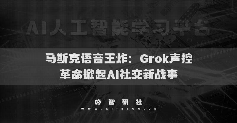 馬斯克語音王炸：Grok聲控革命掀起AI社交新戰(zhàn)事