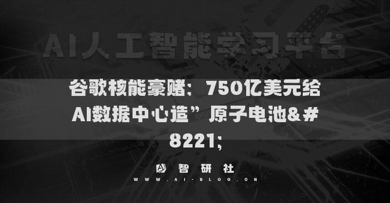 谷歌核能豪賭：750億美元給AI數(shù)據(jù)中心造”原子電池”