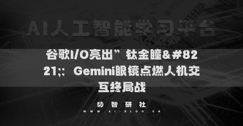 谷歌I/O亮出”鈦金瞳”：Gemini眼鏡點(diǎn)燃人機(jī)交互終局戰(zhàn)