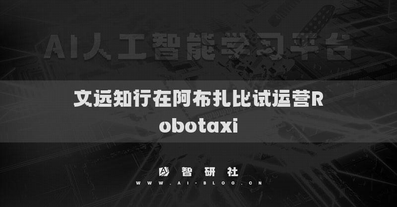 文遠(yuǎn)知行在阿布扎比試運(yùn)營Robotaxi