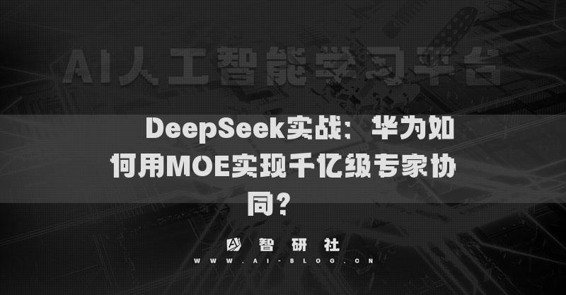 ??DeepSeek實(shí)戰(zhàn)：華為如何用MOE實(shí)現(xiàn)千億級(jí)專家協(xié)同？??