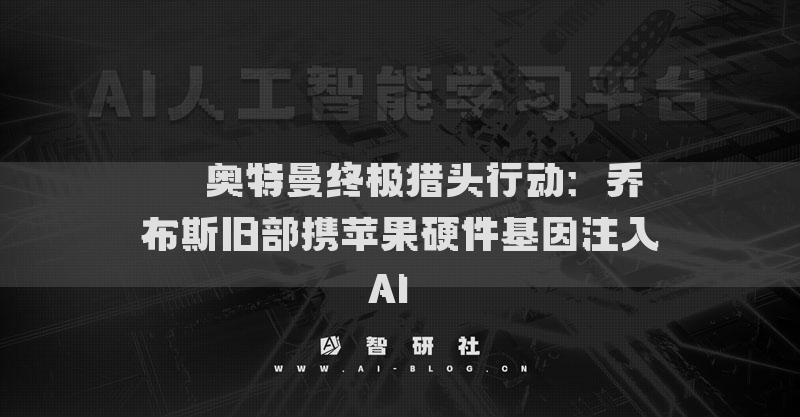 ??奧特曼終極獵頭行動：喬布斯舊部攜蘋果硬件基因注入AI??