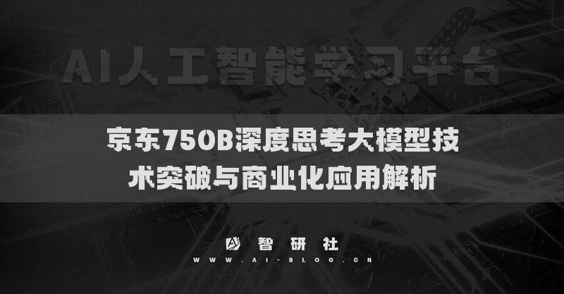 京東750B深度思考大模型技術(shù)突破與商業(yè)化應(yīng)用解析