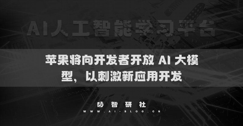 蘋(píng)果將向開(kāi)發(fā)者開(kāi)放 AI 大模型，以刺激新應(yīng)用開(kāi)發(fā)