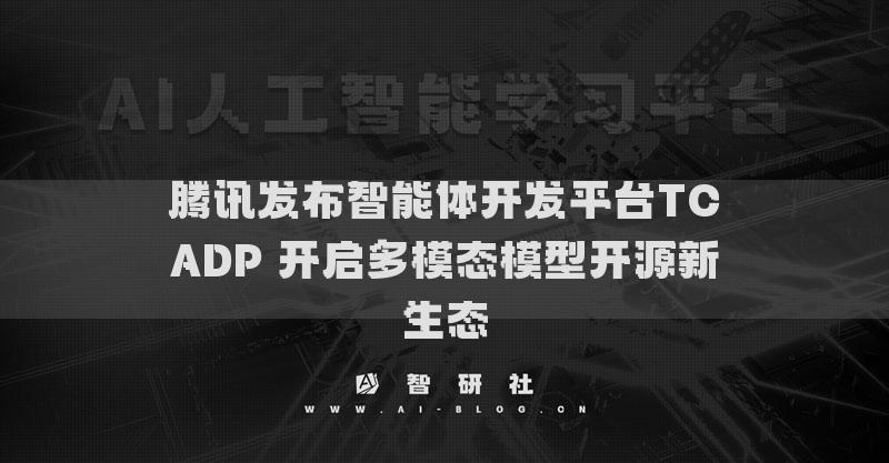 騰訊發(fā)布智能體開發(fā)平臺(tái)TCADP 開啟多模態(tài)模型開源新生態(tài)