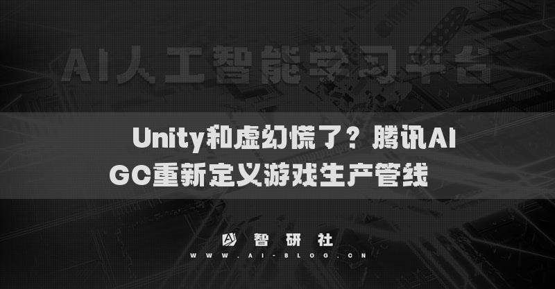 ??Unity和虛幻慌了？騰訊AIGC重新定義游戲生產(chǎn)管線??