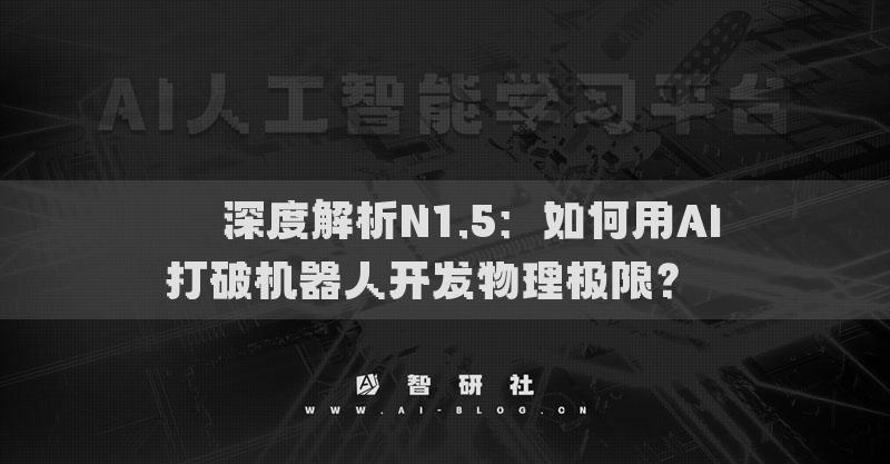 ??深度解析N1.5：如何用AI打破機器人開發(fā)物理極限？??