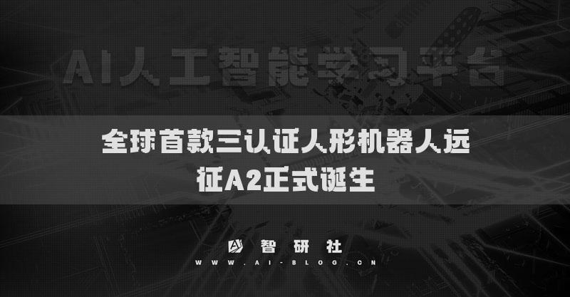 全球首款三認證人形機器人遠征A2正式誕生