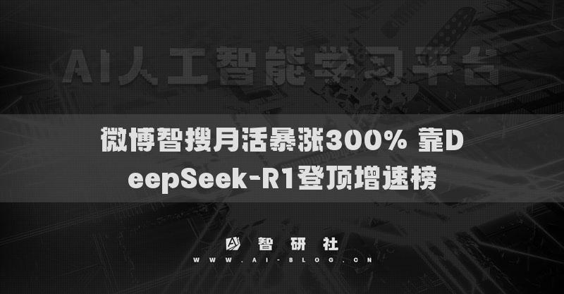 微博智搜月活暴漲300% 靠DeepSeek-R1登頂增速榜