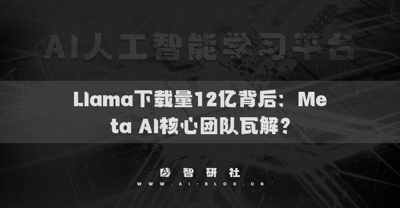 Llama下載量12億背后：Meta AI核心團隊瓦解？