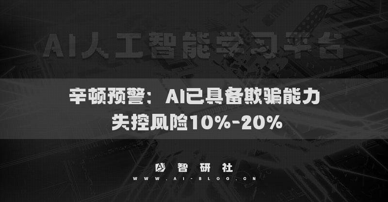 辛頓預(yù)警：AI已具備欺騙能力 失控風(fēng)險(xiǎn)10%-20%