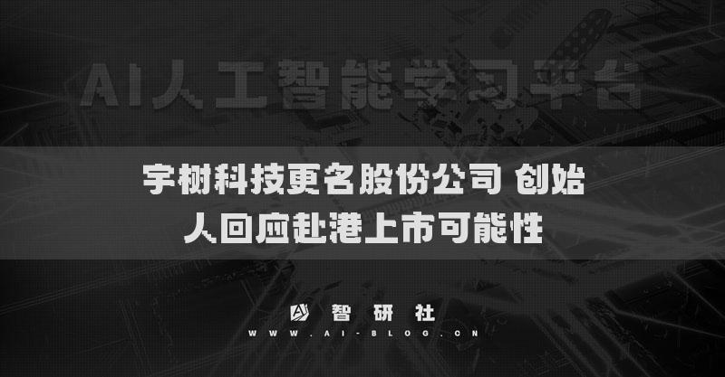 宇樹(shù)科技更名股份公司 創(chuàng)始人回應(yīng)赴港上市可能性
