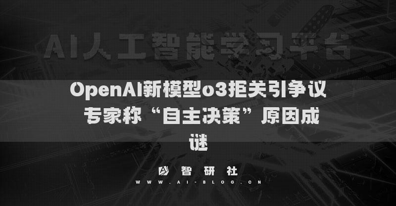 OpenAI新模型o3拒關(guān)引爭(zhēng)議 專家稱“自主決策”原因成謎