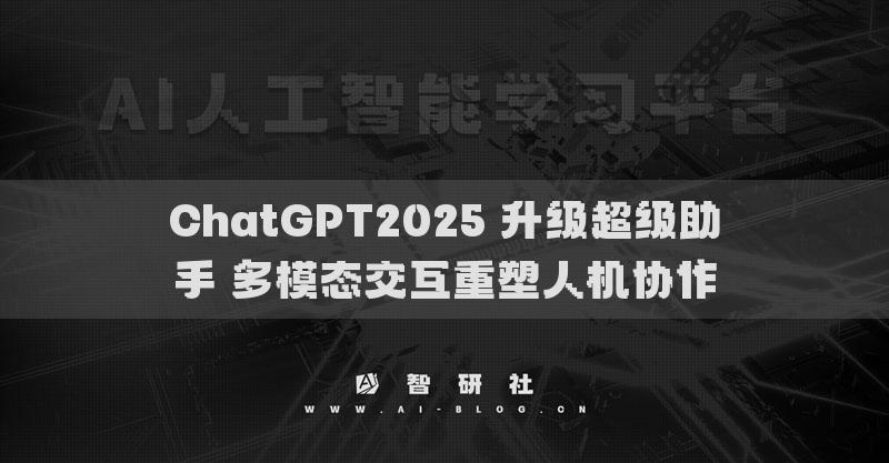 ChatGPT2025 升級(jí)超級(jí)助手 多模態(tài)交互重塑人機(jī)協(xié)作