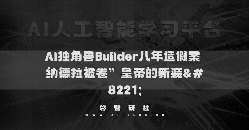 AI獨(dú)角獸Builder八年造假案 納德拉被卷”皇帝的新裝”