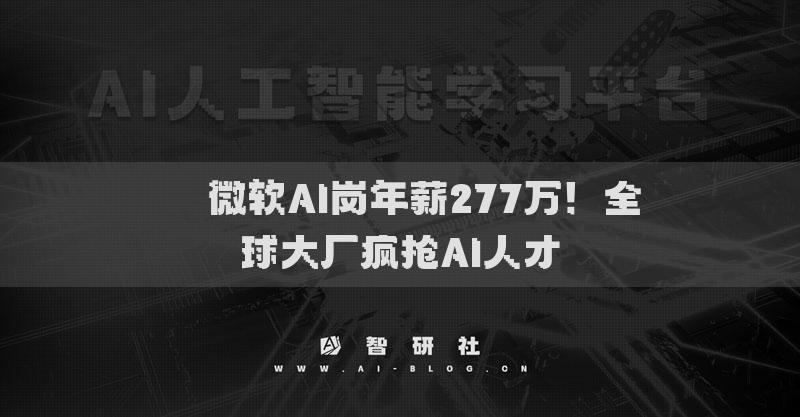 ??微軟AI崗年薪277萬！全球大廠瘋搶AI人才