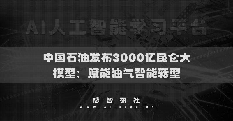 中國石油發(fā)布3000億昆侖大模型：賦能油氣智能轉(zhuǎn)型