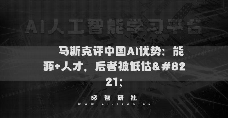 ??馬斯克評中國AI優(yōu)勢：能源+人才，后者被低估”?