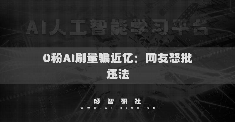 0粉AI刷量騙近億：網(wǎng)友怒批違法
