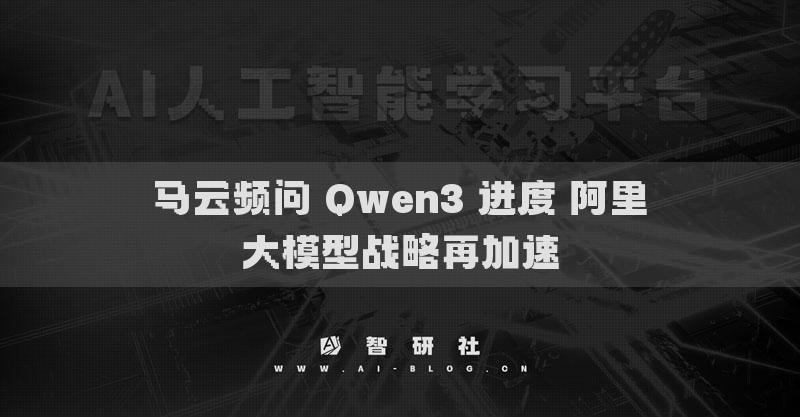 馬云頻問 Qwen3 進(jìn)度 阿里大模型戰(zhàn)略再加速