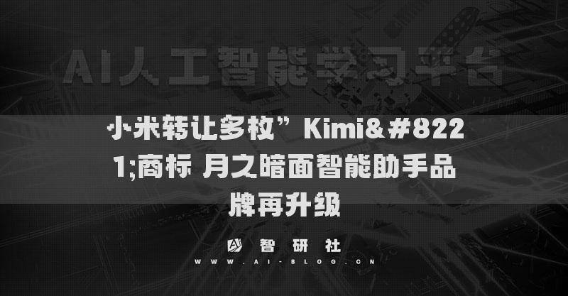 小米轉(zhuǎn)讓多枚”Kimi”商標 月之暗面智能助手品牌再升級