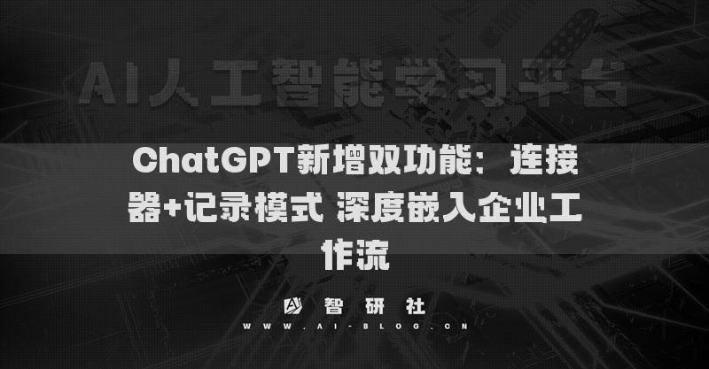ChatGPT新增雙功能：連接器+記錄模式 深度嵌入企業(yè)工作流