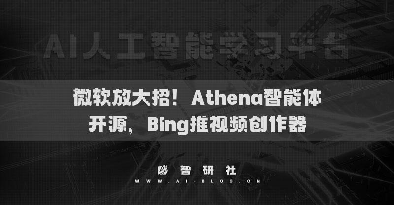 微軟放大招！Athena智能體開源，Bing推視頻創(chuàng)作器