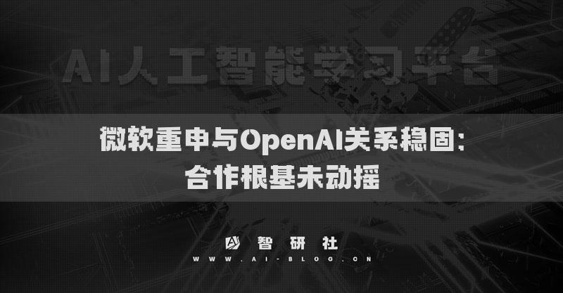微軟重申與OpenAI關(guān)系穩(wěn)固：合作根基未動(dòng)搖