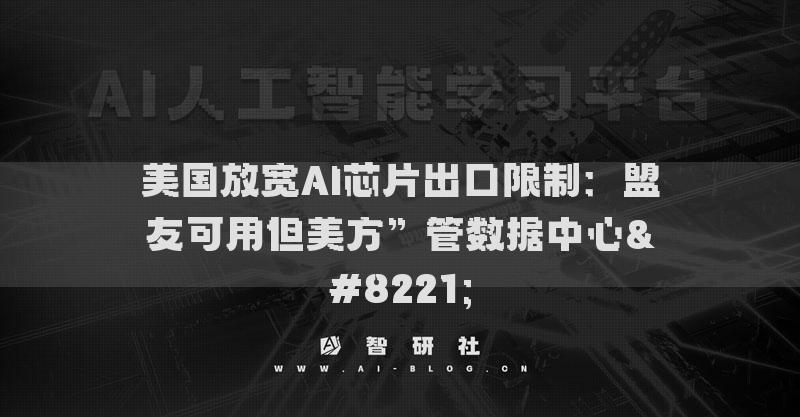 美國放寬AI芯片出口限制：盟友可用但美方”管數(shù)據(jù)中心”