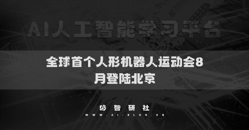 全球首個人形機(jī)器人運(yùn)動會8月登陸北京