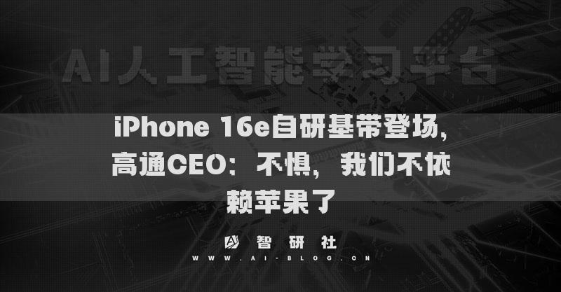 iPhone 16e自研基帶登場，高通CEO：不懼，我們不依賴蘋果了