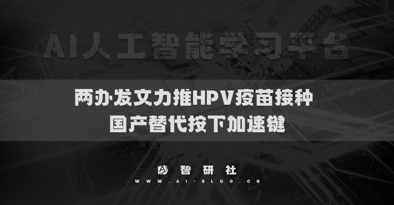 兩辦發(fā)文力推HPV疫苗接種 國產(chǎn)替代按下加速鍵