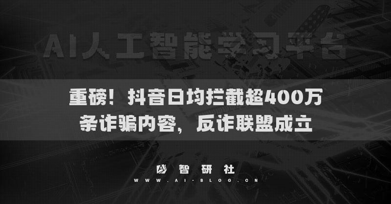 重磅！抖音日均攔截超400萬條詐騙內(nèi)容，反詐聯(lián)盟成立