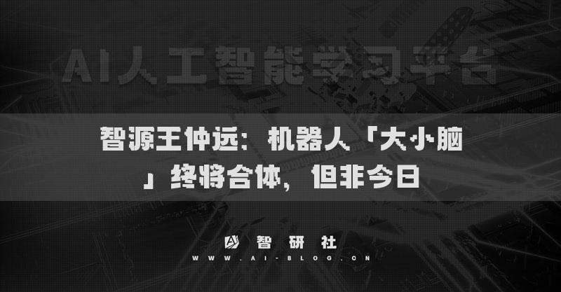 智源王仲遠(yuǎn)：機(jī)器人「大小腦」終將合體，但非今日