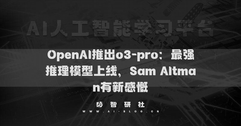 OpenAI推出o3-pro：最強(qiáng)推理模型上線(xiàn)，Sam Altman有新感慨