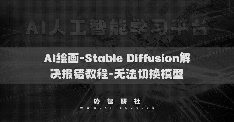 AI繪畫(huà)-Stable Diffusion解決報(bào)錯(cuò)教程-無(wú)法切換模型?