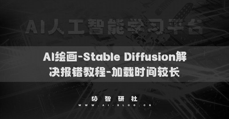 AI繪畫(huà)-Stable Diffusion解決報(bào)錯(cuò)教程-加載時(shí)間較長(zhǎng)?