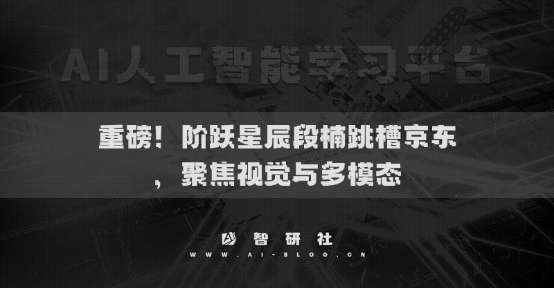 重磅！階躍星辰段楠跳槽京東，聚焦視覺與多模態(tài)