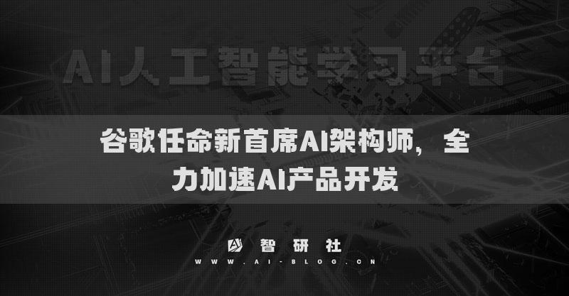 谷歌任命新首席AI架構(gòu)師，全力加速AI產(chǎn)品開發(fā)