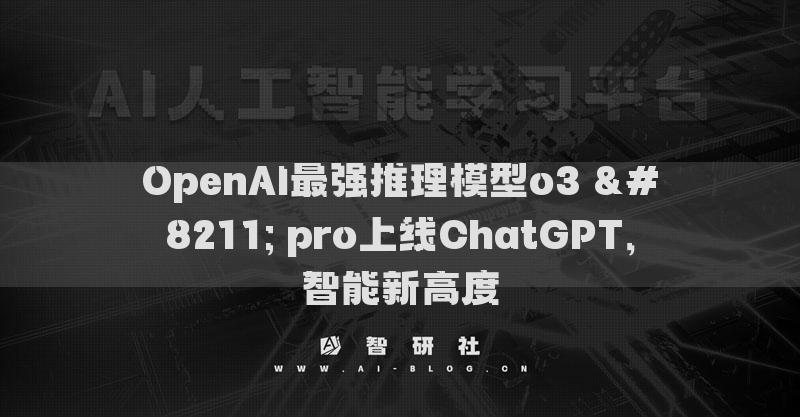 OpenAI最強推理模型o3 – pro上線ChatGPT，智能新高度