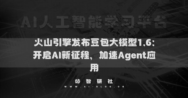 火山引擎發(fā)布豆包大模型1.6：開啟AI新征程，加速Agent應(yīng)用