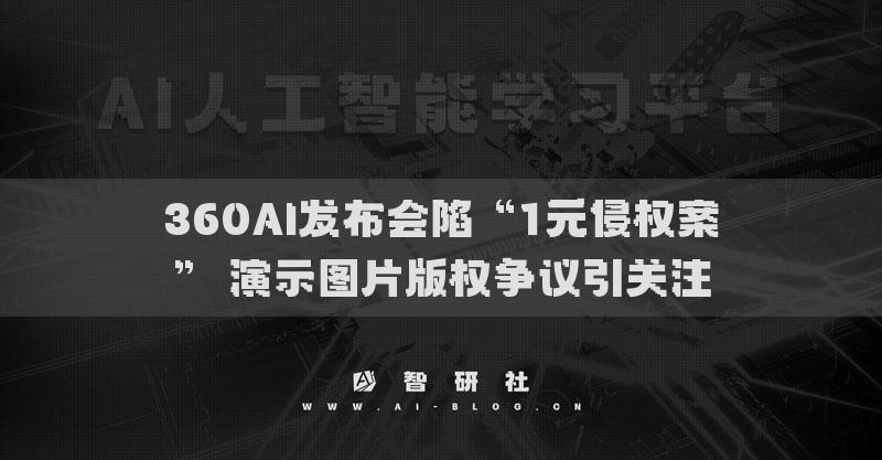 360AI發(fā)布會陷“1元侵權(quán)案” 演示圖片版權(quán)爭議引關(guān)注