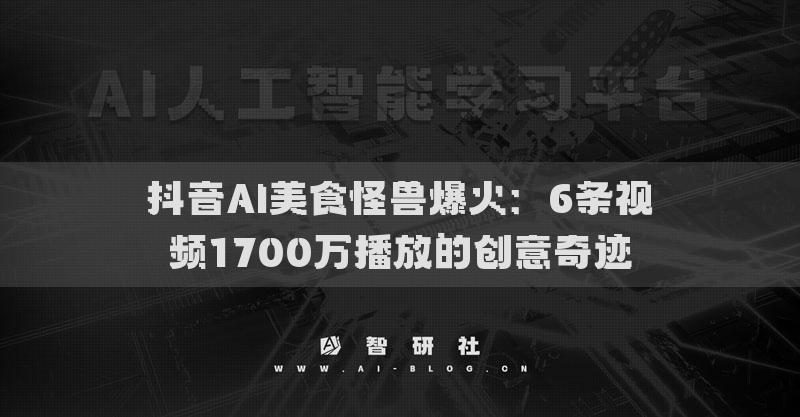 抖音AI美食怪獸爆火：6條視頻1700萬播放的創(chuàng)意奇跡