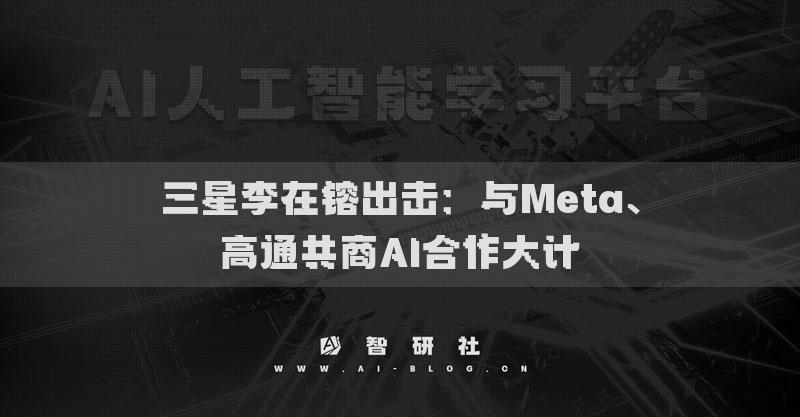 三星李在镕出擊：與Meta、高通共商AI合作大計(jì)
