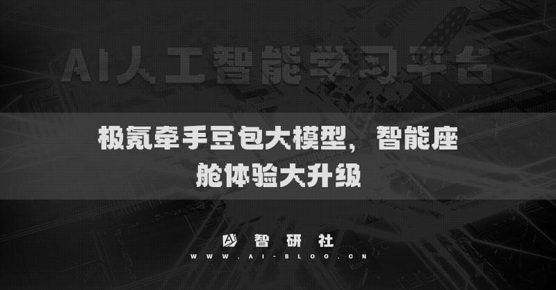 極氪牽手豆包大模型，智能座艙體驗大升級